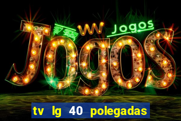 tv lg 40 polegadas casas bahia